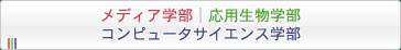 メディア学部｜応用生物学部
コンピュータサイエンス学部