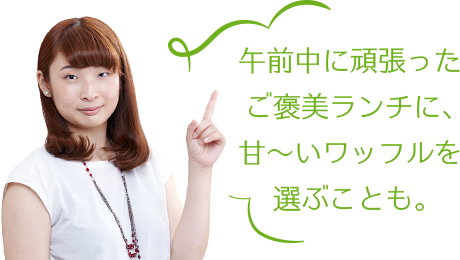 午前中に頑張ったご褒美ランチに、甘~いワッフルを選ぶことも。