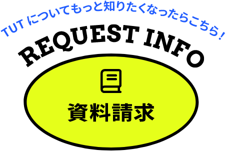 TUTについてもっと知りたくなったらこちら! REQUEST INFO 資料請求