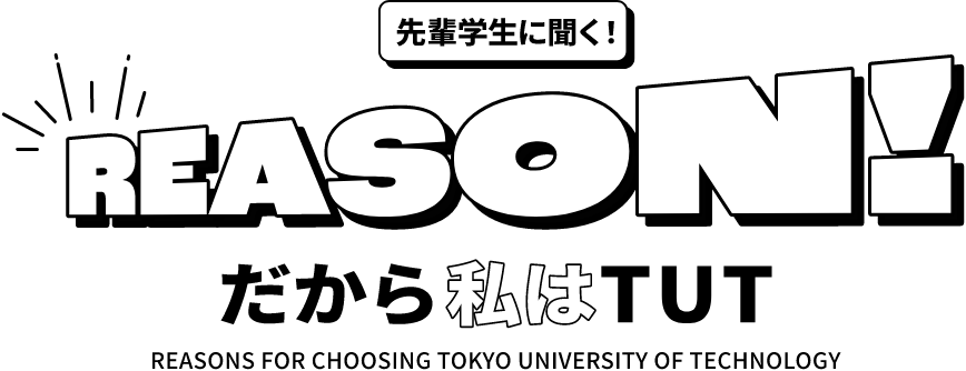 先輩学生に聞く! REASON! だから私はTUT REASONS FOR CHOOSING TOKYO UNIVERSITY OF TECHNOLOGY