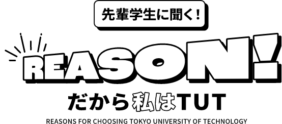 先輩学生に聞く! REASON! だから私はTUT REASONS FOR CHOOSING TOKYO UNIVERSITY OF TECHNOLOGY