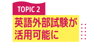 TOPIC 2 英語外部試験が活用可能に