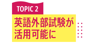 TOPIC 2 英語外部試験が活用可能に