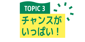TOPIC 3 チャンスがいっぱい！