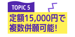 TOPIC 5 定額15,000円で複数併願可能！