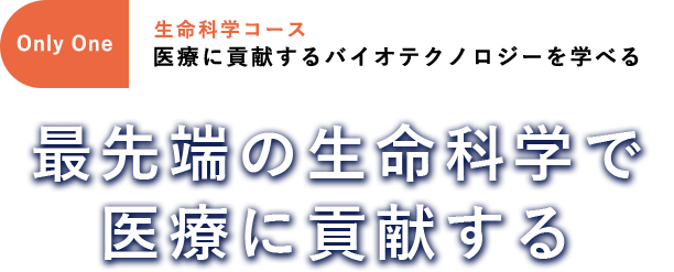 生命科学・環境コース(生命科学分野)  OnlyOne 医療に貢献するバイオテクノロジーを学べる「最先端の生命科学で医療に貢献する」