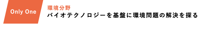 生命科学・環境コース(環境分野) Only One バイオテクノロジーを基盤に環境問題の解決を探る「あしたの地球をデザインする」