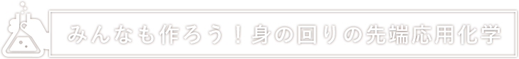 みんなも作ろう！身の回りの先端応用化学