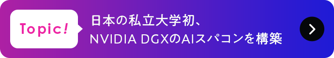 Topic! 日本の私立大学初、NVIDIA DGXのAIスパコンを構築