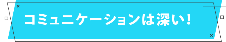 コミュニケーションは深い！