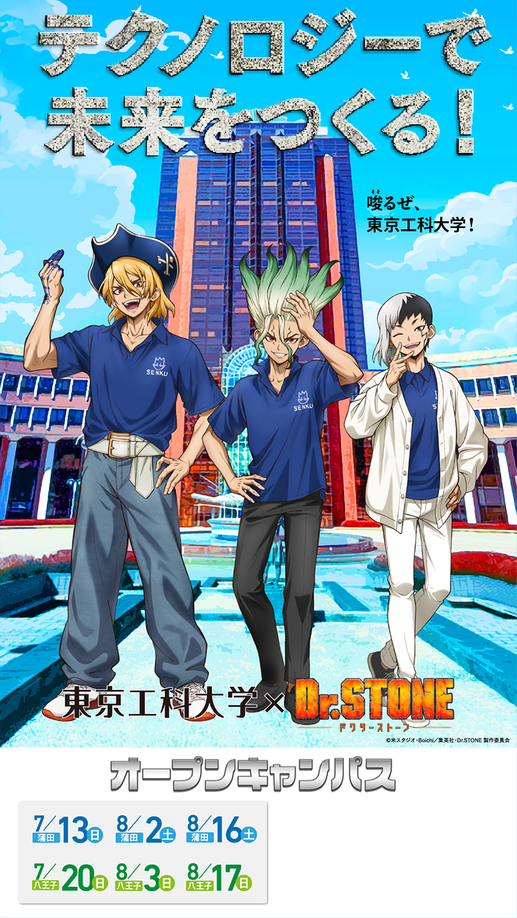 テクノロジーで未来をつくる！ 唆るぜ、東京工科大学！ 東京工科大学 x Dr.STONE ©米スタジオ・Boichi／集英社・Dr.STONE製作委員会 オープンキャンパス 7/13(日)蒲田、8/2(土)蒲田、8/3(日)八王子、7/20(日)八王子、8/16(土)蒲田、8/17(日)八王子 限定コラボクッズもらえる！ 限定タンブラー オリジナル暗記シートうちわ